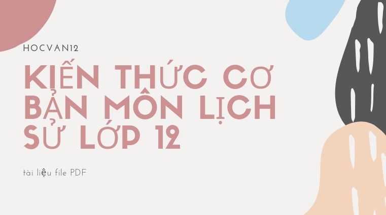 Kiến thức cơ bản môn Lịch Sử lớp 12 dễ hiểu ngắn gọn 1 Kiến thức cơ bản môn Lịch Sử lớp 12