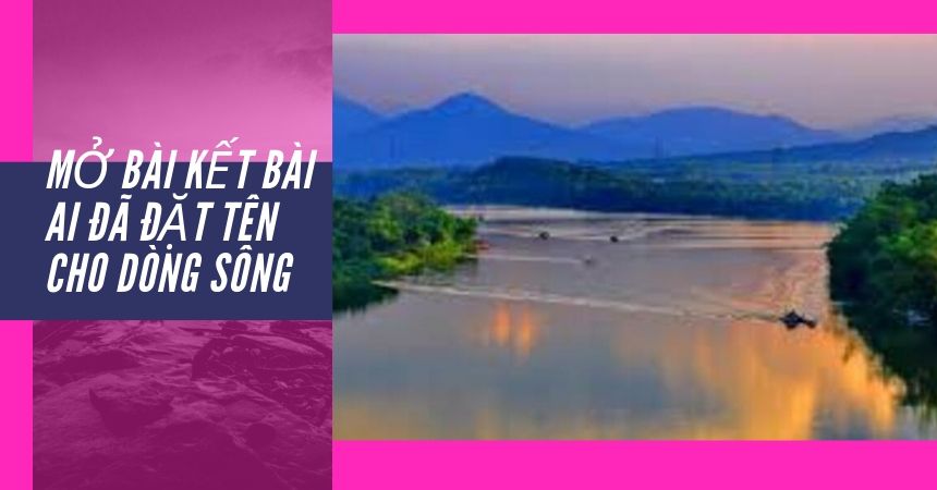 Mở bài kết bài Ai đã đặt tên cho dòng sông hay nhất Mở bài kết bài Ai đã đặt tên cho dòng sông hay nhất