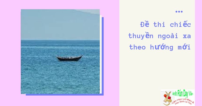 Đề thi chiếc thuyền ngoài xa theo hướng mới Đề thi chiếc thuyền ngoài xa theo hướng mới