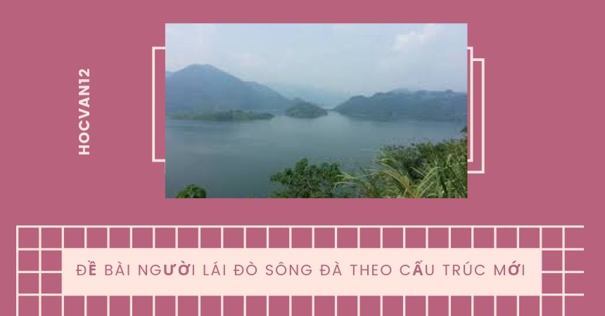 Đề bài người lái đò sông đà theo cấu trúc mới Đề bài người lái đò sông đà theo cấu trúc mới